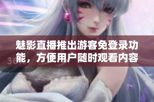 魅影直播推出游客免登录功能，方便用户随时观看内容