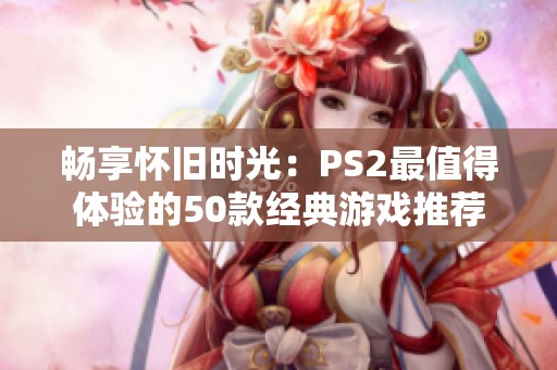畅享怀旧时光：PS2最值得体验的50款经典游戏推荐