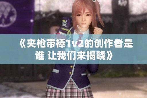 《夹枪带棒1v2的创作者是谁 让我们来揭晓》