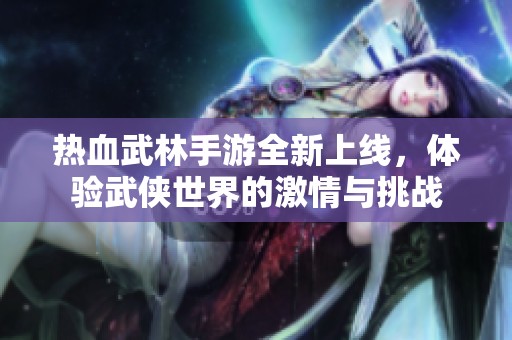 热血武林手游全新上线，体验武侠世界的激情与挑战