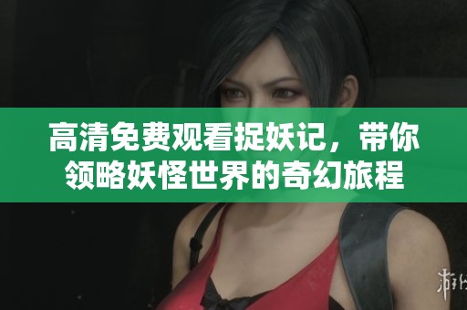 高清免费观看捉妖记，带你领略妖怪世界的奇幻旅程