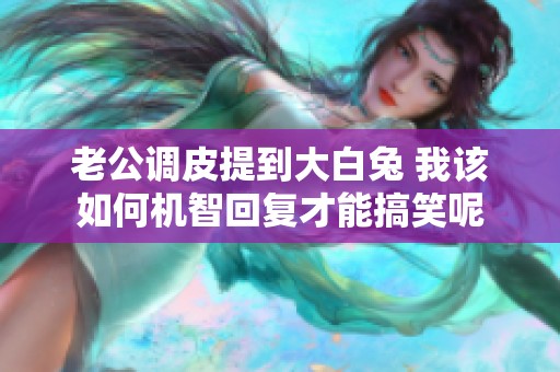 老公调皮提到大白兔 我该如何机智回复才能搞笑呢