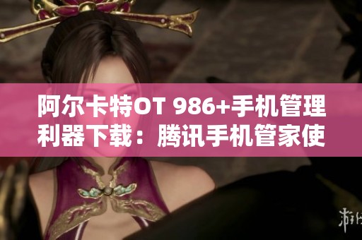 阿尔卡特OT 986+手机管理利器下载：腾讯手机管家使用指南