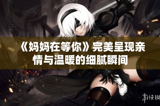 《妈妈在等你》完美呈现亲情与温暖的细腻瞬间