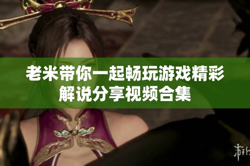老米带你一起畅玩游戏精彩解说分享视频合集