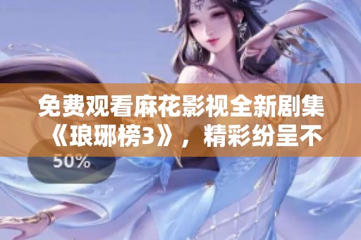 免费观看麻花影视全新剧集《琅琊榜3》，精彩纷呈不容错过