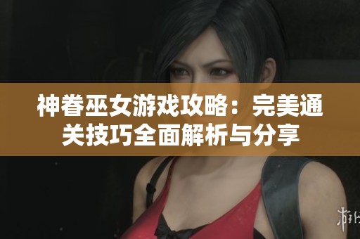神眷巫女游戏攻略：完美通关技巧全面解析与分享