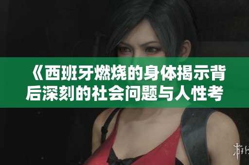 《西班牙燃烧的身体揭示背后深刻的社会问题与人性考验》