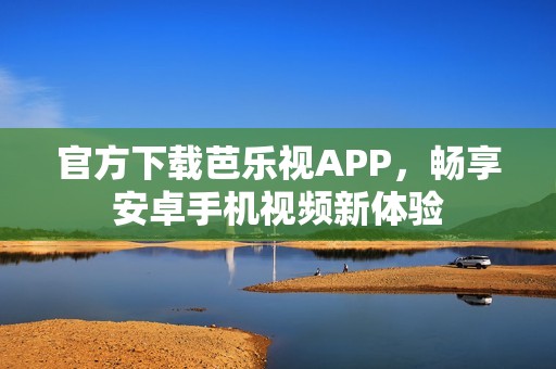 官方下载芭乐视APP，畅享安卓手机视频新体验