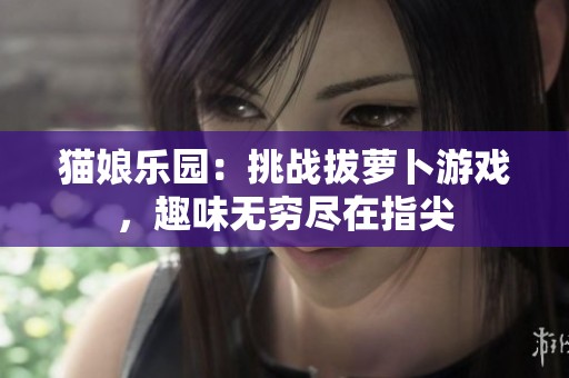 猫娘乐园：挑战拔萝卜游戏，趣味无穷尽在指尖