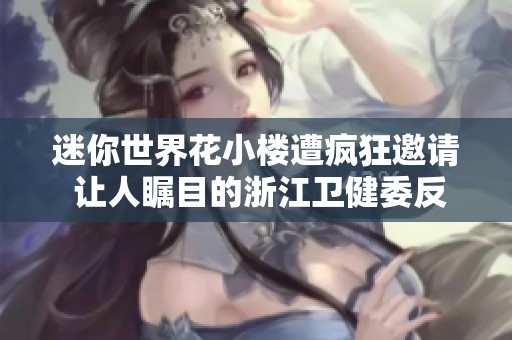 迷你世界花小楼遭疯狂邀请 让人瞩目的浙江卫健委反应