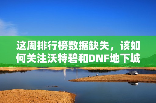 这周排行榜数据缺失，该如何关注沃特碧和DNF地下城动态呢