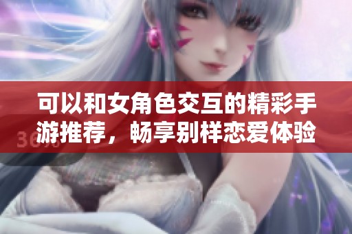 可以和女角色交互的精彩手游推荐，畅享别样恋爱体验