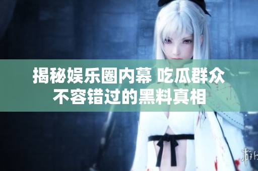 揭秘娱乐圈内幕 吃瓜群众不容错过的黑料真相