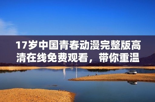 17岁中国青春动漫完整版高清在线免费观看，带你重温青春回忆