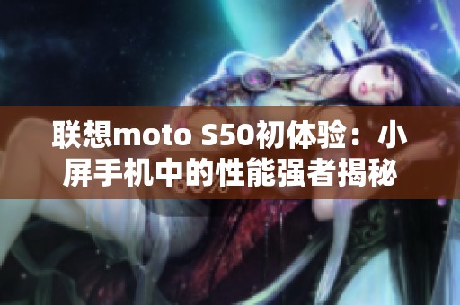 联想moto S50初体验：小屏手机中的性能强者揭秘