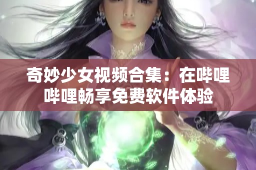 奇妙少女视频合集：在哔哩哔哩畅享免费软件体验