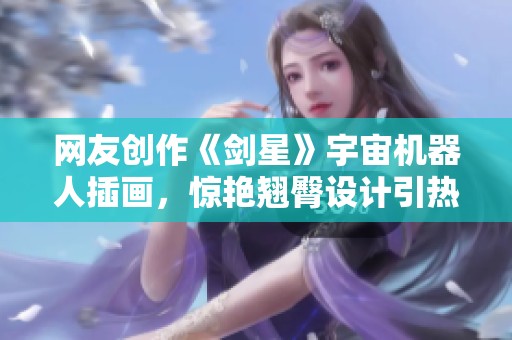 网友创作《剑星》宇宙机器人插画，惊艳翘臀设计引热议