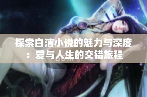探索白洁小说的魅力与深度：爱与人生的交错旅程