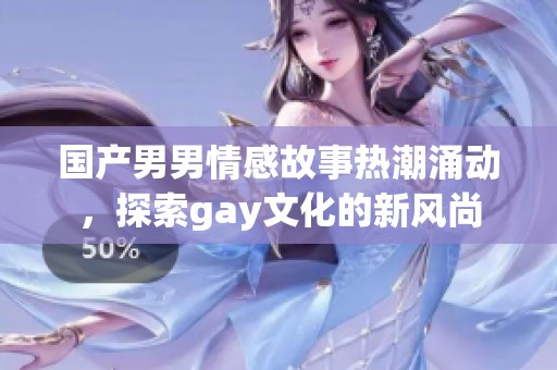 国产男男情感故事热潮涌动，探索gay文化的新风尚