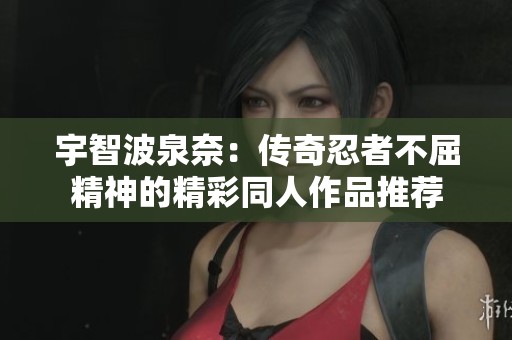 宇智波泉奈：传奇忍者不屈精神的精彩同人作品推荐