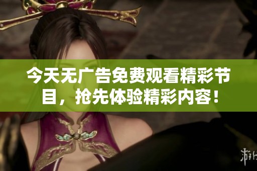 今天无广告免费观看精彩节目，抢先体验精彩内容！