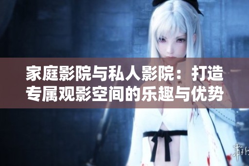 家庭影院与私人影院：打造专属观影空间的乐趣与优势