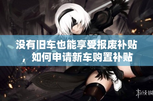 没有旧车也能享受报废补贴，如何申请新车购置补贴