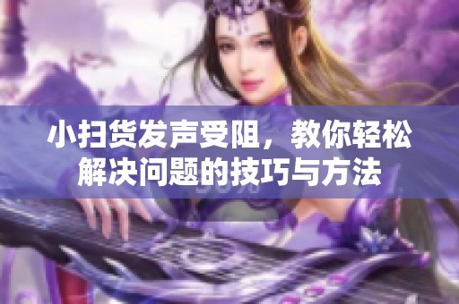 小扫货发声受阻，教你轻松解决问题的技巧与方法