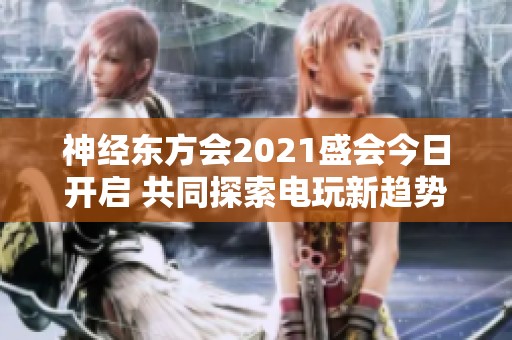 神经东方会2021盛会今日开启 共同探索电玩新趋势