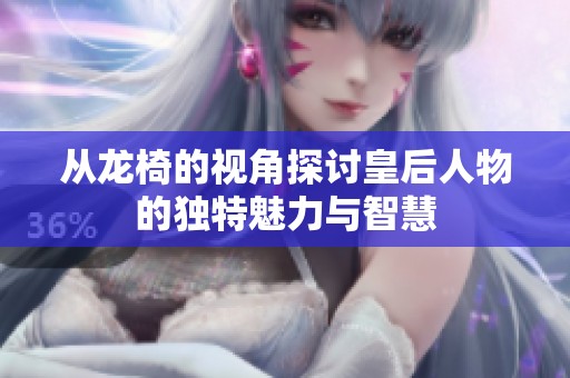 从龙椅的视角探讨皇后人物的独特魅力与智慧
