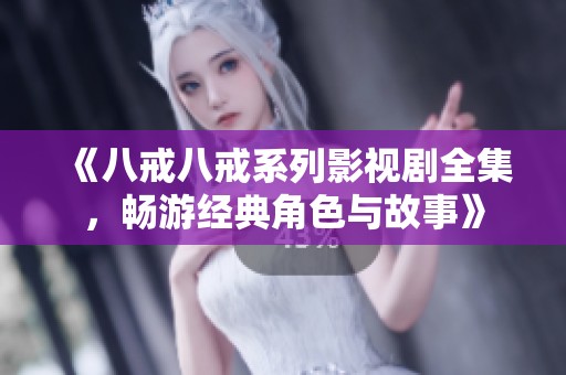 《八戒八戒系列影视剧全集，畅游经典角色与故事》