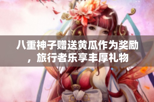 八重神子赠送黄瓜作为奖励，旅行者乐享丰厚礼物