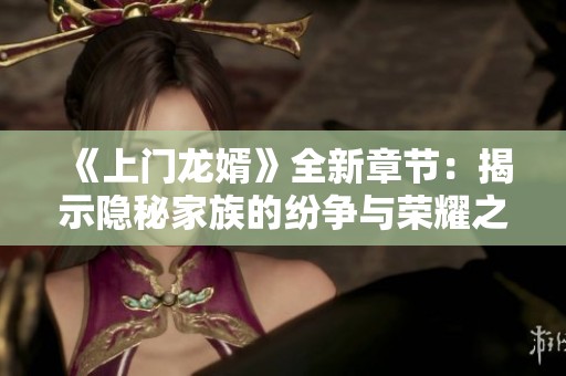 《上门龙婿》全新章节：揭示隐秘家族的纷争与荣耀之路
