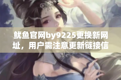 鱿鱼官网by9225更换新网址，用户需注意更新链接信息