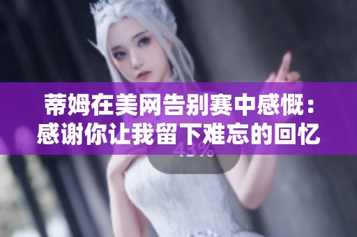 蒂姆在美网告别赛中感慨：感谢你让我留下难忘的回忆