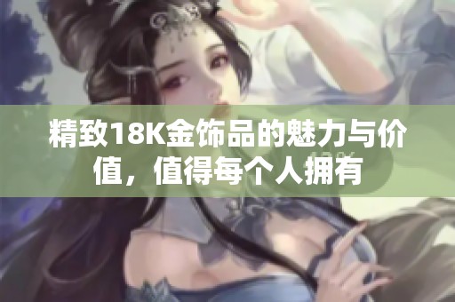 精致18K金饰品的魅力与价值，值得每个人拥有