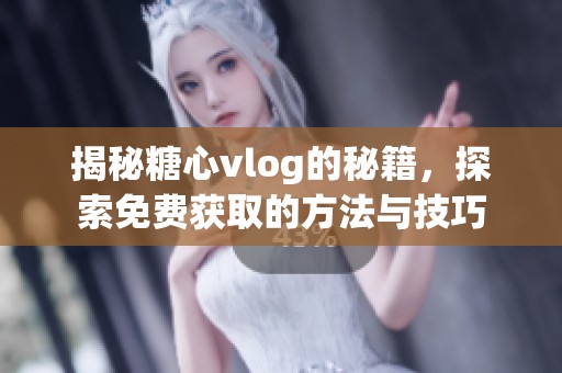揭秘糖心vlog的秘籍，探索免费获取的方法与技巧