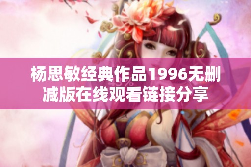 杨思敏经典作品1996无删减版在线观看链接分享