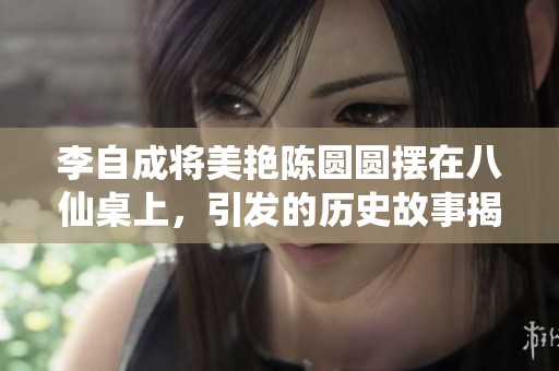 李自成将美艳陈圆圆摆在八仙桌上，引发的历史故事揭秘