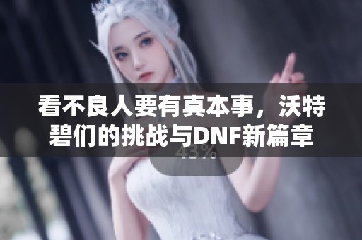 看不良人要有真本事，沃特碧们的挑战与DNF新篇章