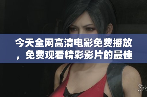 今天全网高清电影免费播放，免费观看精彩影片的最佳时机