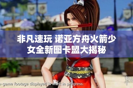 非凡速玩 诺亚方舟火箭少女全新图卡盟大揭秘