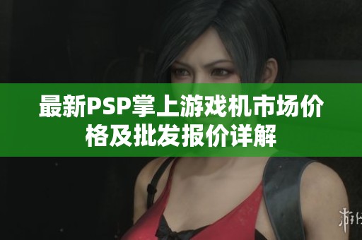 最新PSP掌上游戏机市场价格及批发报价详解