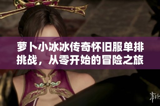 萝卜小冰冰传奇怀旧服单排挑战，从零开始的冒险之旅