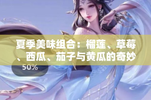 夏季美味组合：榴莲、草莓、西瓜、茄子与黄瓜的奇妙搭配