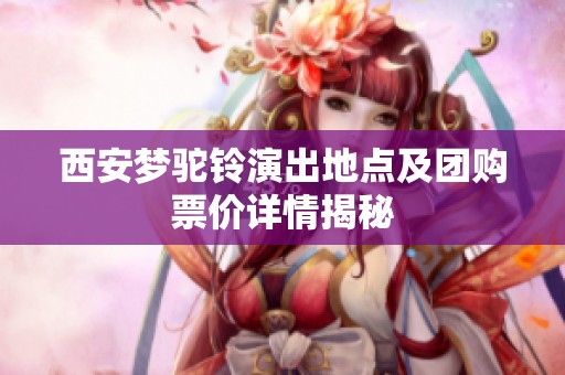 西安梦驼铃演出地点及团购票价详情揭秘