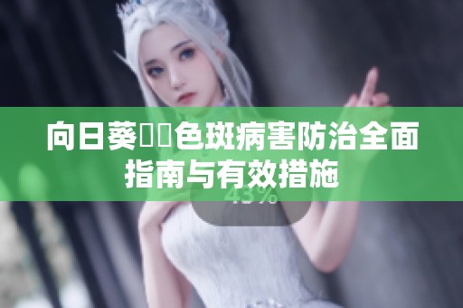 向日葵卍卍色斑病害防治全面指南与有效措施