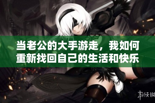 当老公的大手游走，我如何重新找回自己的生活和快乐