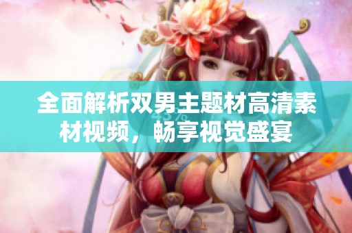 全面解析双男主题材高清素材视频，畅享视觉盛宴